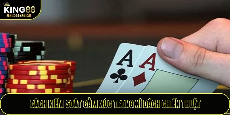 Cách kiểm soát cảm xúc trong Xì Dách chiến thuật