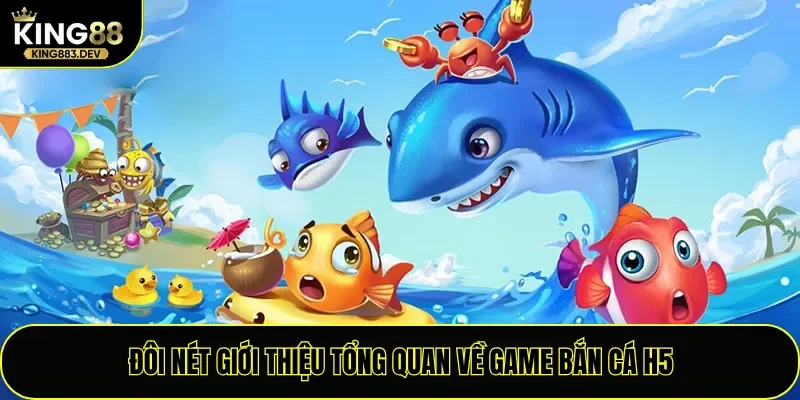 Đôi nét giới thiệu tổng quan về game Bắn Cá H5