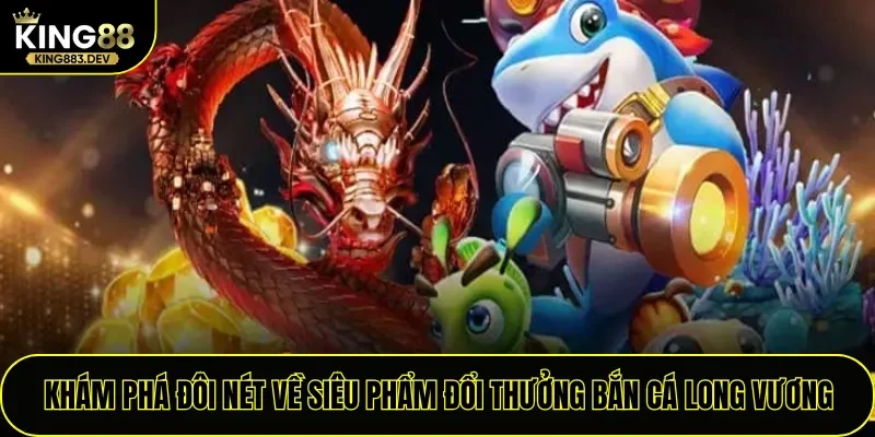 Khám phá đôi nét về siêu phẩm đổi thưởng Bắn Cá Long Vương