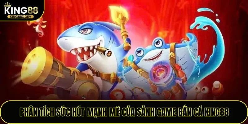 Phân tích sức hút mạnh mẽ của sảnh game bắn cá King88